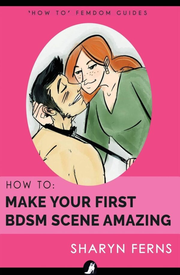 How To Make Your First BDSM Scene Amazing: For Dominant Women: Volume 3 ('How To' Femdom Guide)