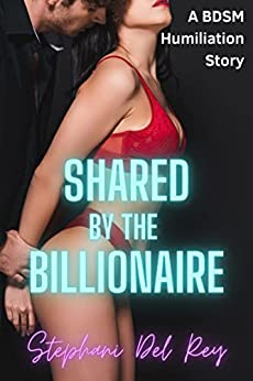 Shared By The Billionaire: EXPLICIT MFMM DOMINATION BDSM MENAGE HUMILIATION (First Time Shared Book 5)